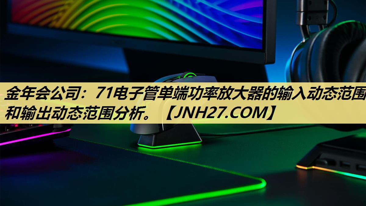 <strong>金年会公司：71电子管单端功率放大器的输入动态范围和输出动态范围分析。</strong>