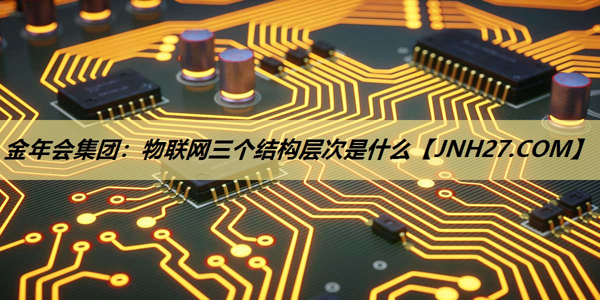 金年会集团：物联网三个结构层次是什么