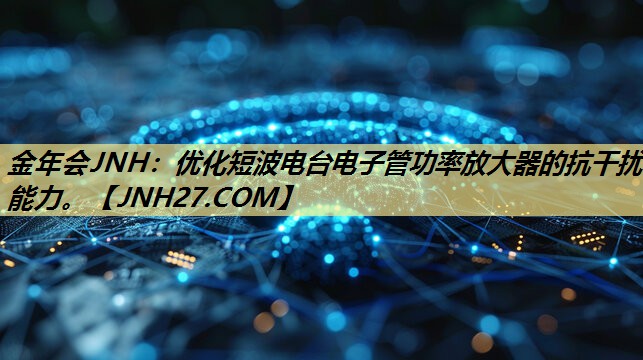 金年会JNH：优化短波电台电子管功率放大器的抗干扰能力。