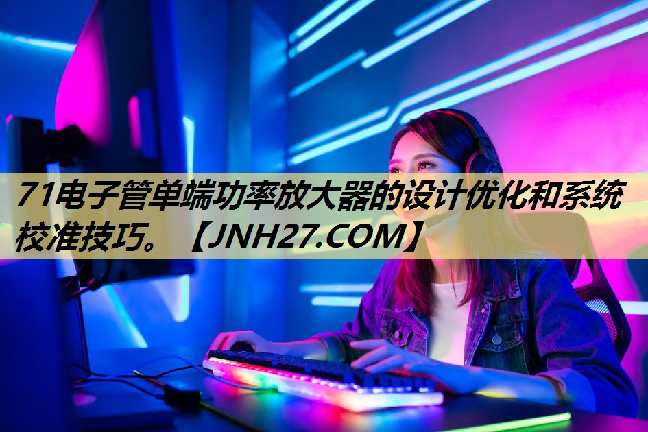 71电子管单端功率放大器的设计优化和系统校准技巧。