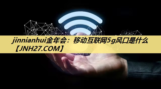 jinnianhui金年会：移动互联网5g风口是什么