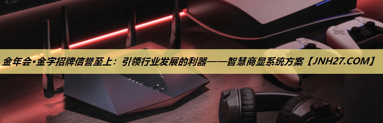 金年会·金字招牌信誉至上：引领行业发展的利器——智慧商显系统方案