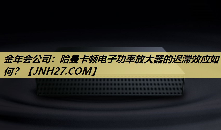 金年会公司：哈曼卡顿电子功率放大器的迟滞效应如何？
