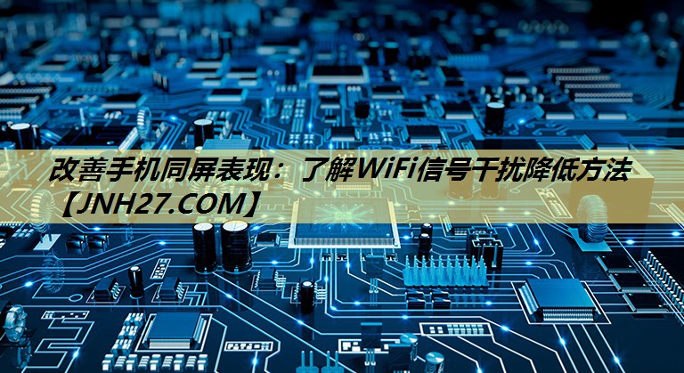 改善手机同屏表现：了解WiFi信号干扰降低方法