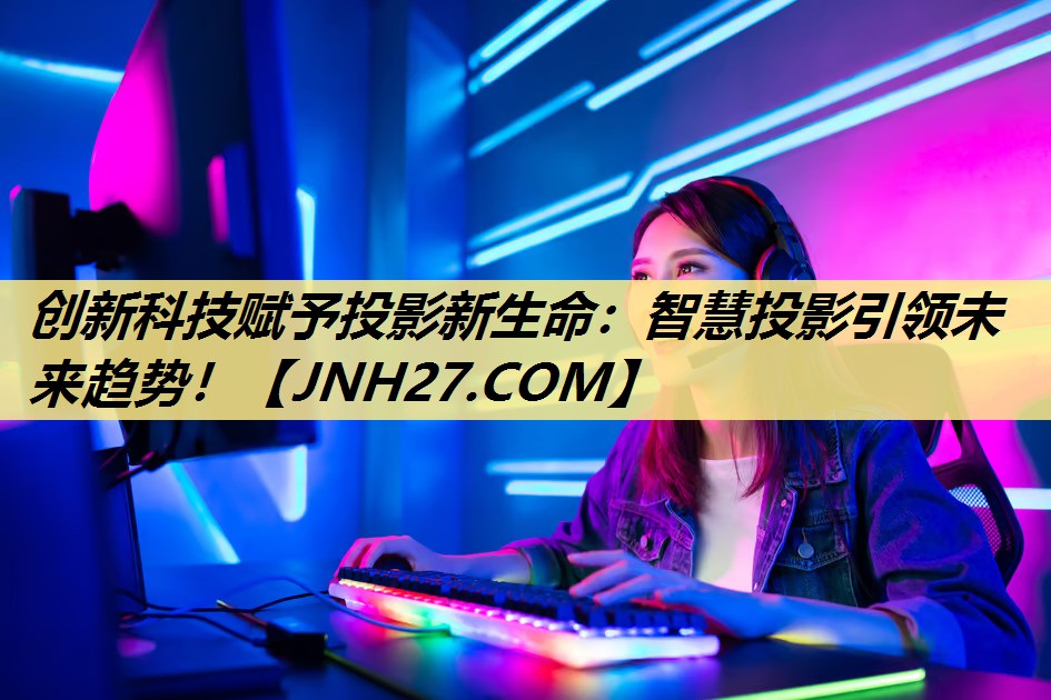 创新科技赋予投影新生命：智慧投影引领未来趋势！