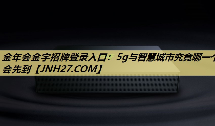 金年会金字招牌登录入口：5g与智慧城市究竟哪一个会先到