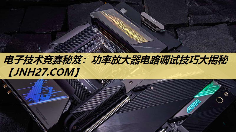 电子技术竞赛秘笈：功率放大器电路调试技巧大揭秘