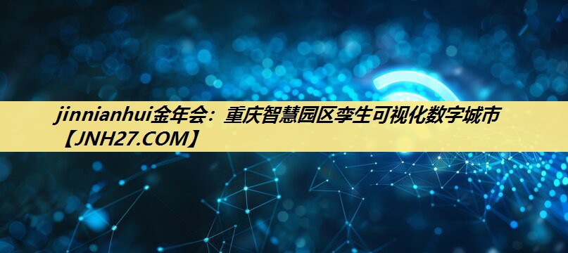 jinnianhui金年会：重庆智慧园区孪生可视化数字城市