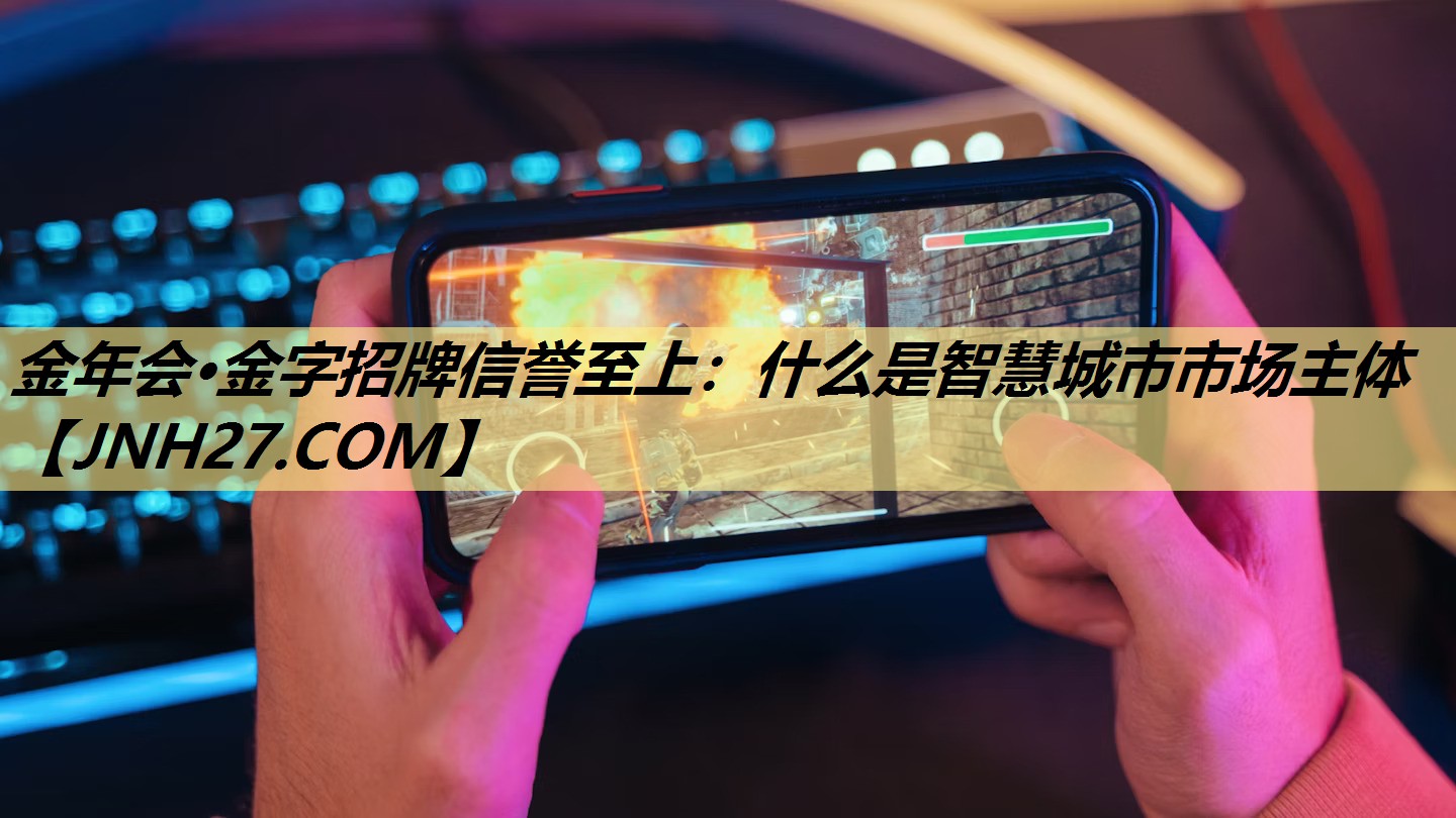 <strong>金年会·金字招牌信誉至上：什么是智慧城市市场主体</strong>