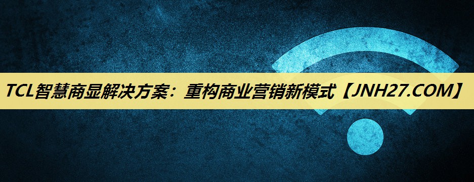 TCL智慧商显解决方案：重构商业营销新模式