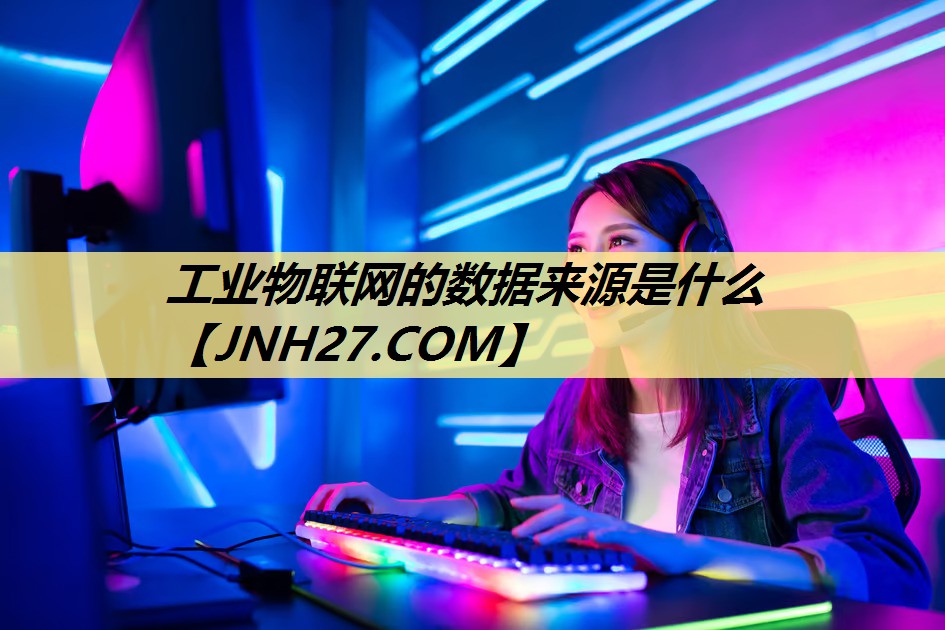 工业物联网的数据来源是什么 工业物联网的数据来源是什么