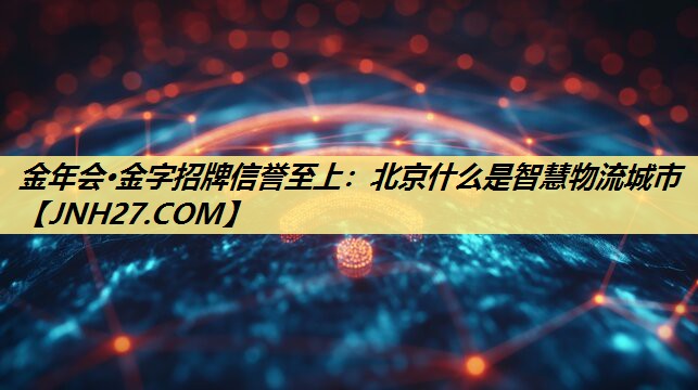 北京什么是智慧物流城市 北京什么是智慧物流城市