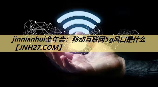 移动互联网5g风口是什么 移动互联网5g风口是什么