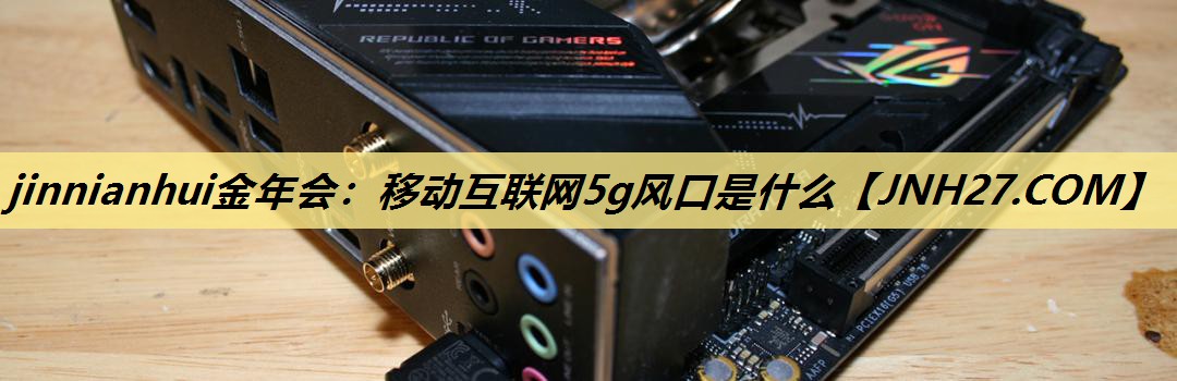 移动互联网5g风口是什么 移动互联网5g风口是什么