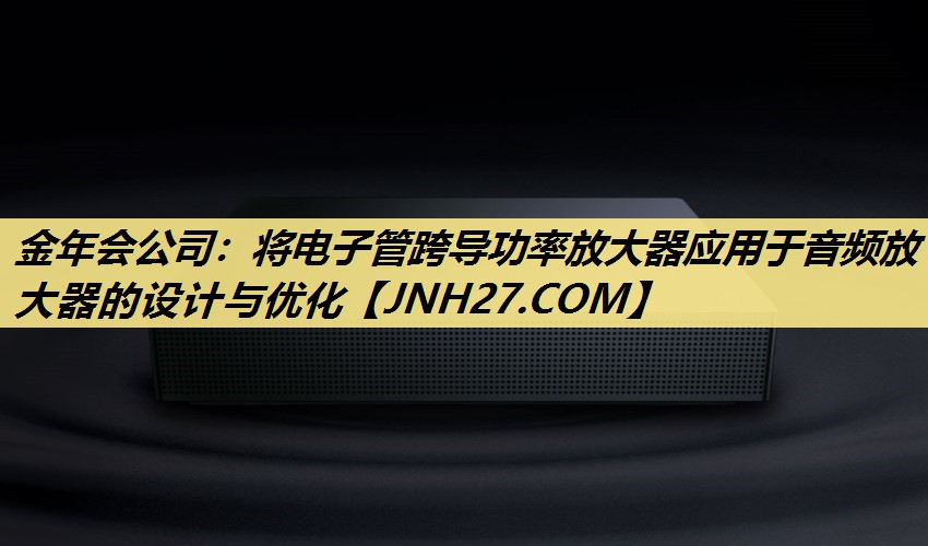 将电子管跨导功率放大器应用于音频放大器的设计与优化 将电子管跨导功率放大器应用于音频放大器的设计与优化