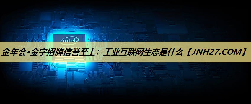 工业互联网生态是什么 工业互联网生态是什么