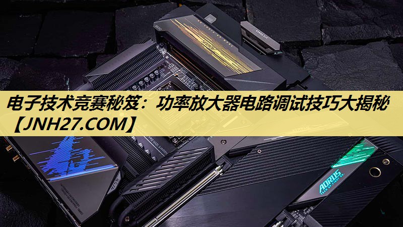 电子技术竞赛秘笈:功率放大器电路调试技巧大揭秘 电子技术竞赛秘笈:功率放大器电路调试技巧大揭秘