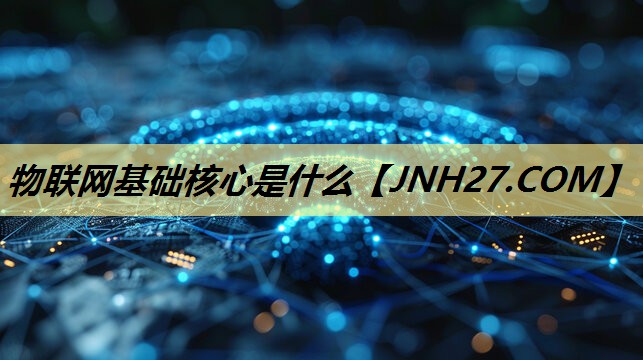 物联网基础核心是什么 物联网基础核心是什么